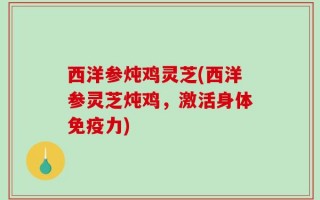 西洋参炖鸡灵芝(西洋参灵芝炖鸡，激活身体免疫力)
