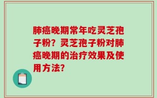 肺癌晚期常年吃灵芝孢子粉？灵芝孢子粉对肺癌晚期的治疗效果及使用方法？