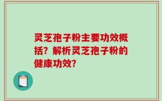 灵芝孢子粉主要功效概括？解析灵芝孢子粉的健康功效？