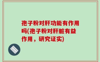 孢子粉对肝功能有作用吗(孢子粉对肝脏有益作用，研究证实)