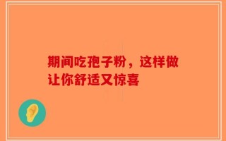 期间吃孢子粉，这样做让你舒适又惊喜