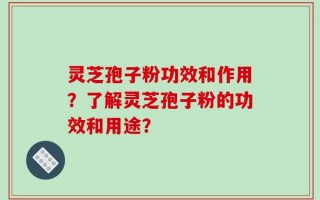 灵芝孢子粉功效和作用？了解灵芝孢子粉的功效和用途？