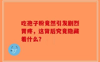 吃孢子粉竟然引发剧烈胃疼，这背后究竟隐藏着什么？