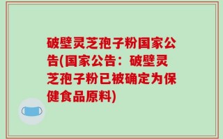 破壁灵芝孢子粉国家公告(国家公告：破壁灵芝孢子粉已被确定为保健食品原料)