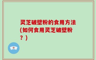 灵芝破壁粉的食用方法(如何食用灵芝破壁粉？)