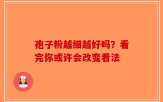 孢子粉越细越好吗？看完你或许会改变看法