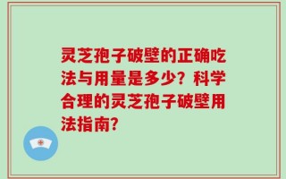 灵芝孢子破壁的正确吃法与用量是多少？科学合理的灵芝孢子破壁用法指南？