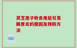 灵芝孢子粉食用后引发肠胃炎的原因及预防方法