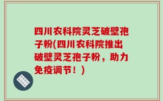 四川农科院灵芝破壁孢子粉(四川农科院推出破壁灵芝孢子粉，助力免疫调节！)