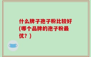 什么牌子孢子粉比较好(哪个品牌的孢子粉最优？)