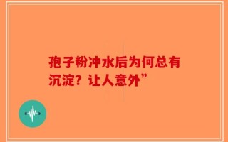 孢子粉冲水后为何总有沉淀？让人意外”