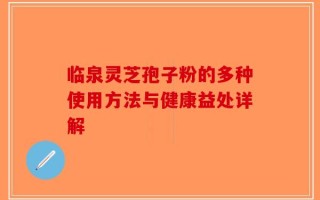 临泉灵芝孢子粉的多种使用方法与健康益处详解