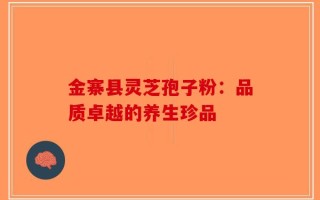 金寨县灵芝孢子粉：品质卓越的养生珍品