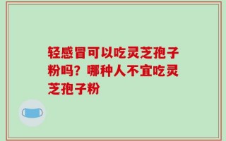 轻感冒可以吃灵芝孢子粉吗？哪种人不宜吃灵芝孢子粉