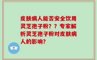 皮肤病人能否安全饮用灵芝孢子粉？？专家解析灵芝孢子粉对皮肤病人的影响？