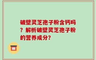 破壁灵芝孢子粉含钙吗？解析破壁灵芝孢子粉的营养成分？