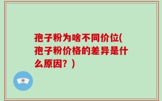 孢子粉为啥不同价位(孢子粉价格的差异是什么原因？)