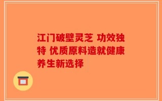 江门破壁灵芝 功效独特 优质原料造就健康养生新选择