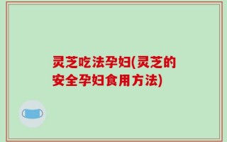 灵芝吃法孕妇(灵芝的安全孕妇食用方法)