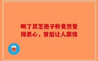 喝了灵芝孢子粉竟然觉得恶心，背后让人震惊