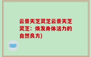 云景天芝灵芝云景天芝灵芝：焕发身体活力的自然良方)