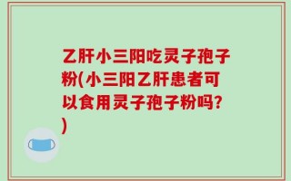 乙肝小三阳吃灵子孢子粉(小三阳乙肝患者可以食用灵子孢子粉吗？)