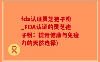 fda认证灵芝孢子粉_FDA认证的灵芝孢子粉：提升健康与免疫力的天然选择)