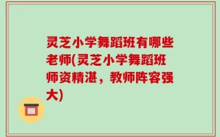 灵芝小学舞蹈班有哪些老师(灵芝小学舞蹈班师资精湛，教师阵容强大)