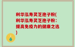 利华泓寿灵芝孢子粉(利华泓寿灵芝孢子粉：提高免疫力的健康之选)
