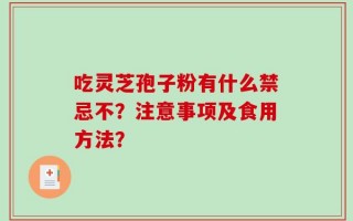 吃灵芝孢子粉有什么禁忌不？注意事项及食用方法？