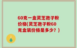 60克一盒灵芝孢子粉价格(灵芝孢子粉60克盒装价格是多少？)