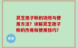 灵芝孢子粉的功效与使用方法？详解灵芝孢子粉的作用和使用技巧？