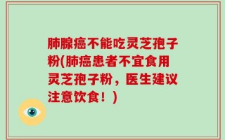 肺腺癌不能吃灵芝孢子粉(肺癌患者不宜食用灵芝孢子粉，医生建议注意饮食！)