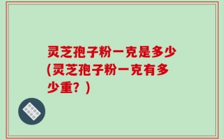 灵芝孢子粉一克是多少(灵芝孢子粉一克有多少重？)