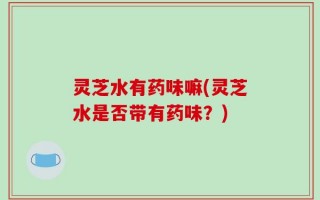 灵芝水有药味嘛(灵芝水是否带有药味？)