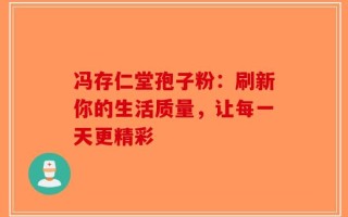 冯存仁堂孢子粉：刷新你的生活质量，让每一天更精彩