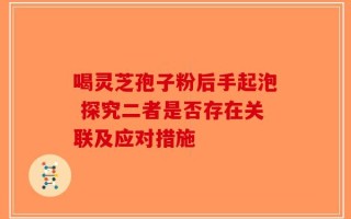 喝灵芝孢子粉后手起泡 探究二者是否存在关联及应对措施