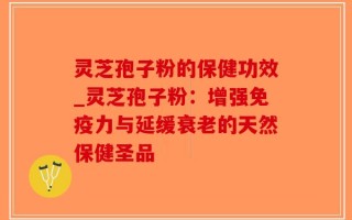 灵芝孢子粉的保健功效_灵芝孢子粉：增强免疫力与延缓衰老的天然保健圣品