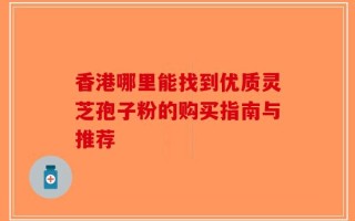 香港哪里能找到优质灵芝孢子粉的购买指南与推荐