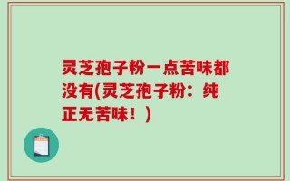灵芝孢子粉一点苦味都没有(灵芝孢子粉：纯正无苦味！)