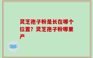 灵芝孢子粉是长在哪个位置？灵芝孢子粉哪里产