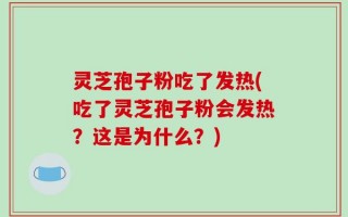 灵芝孢子粉吃了发热(吃了灵芝孢子粉会发热？这是为什么？)
