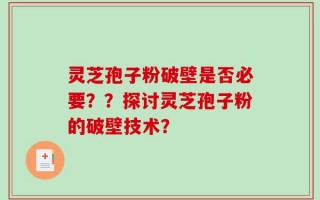 灵芝孢子粉破壁是否必要？？探讨灵芝孢子粉的破壁技术？