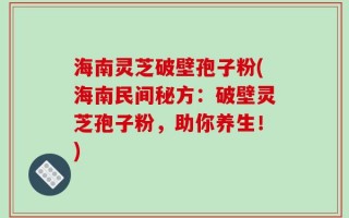 海南灵芝破壁孢子粉(海南民间秘方：破壁灵芝孢子粉，助你养生！)