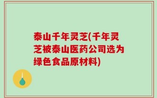 泰山千年灵芝(千年灵芝被泰山医药公司选为绿色食品原材料)