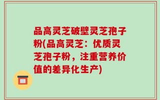 品高灵芝破壁灵芝孢子粉(品高灵芝：优质灵芝孢子粉，注重营养价值的差异化生产)
