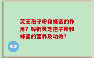 灵芝孢子粉和蜂蜜的作用？解析灵芝孢子粉和蜂蜜的营养及功效？