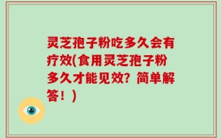 灵芝孢子粉吃多久会有疗效(食用灵芝孢子粉多久才能见效？简单解答！)