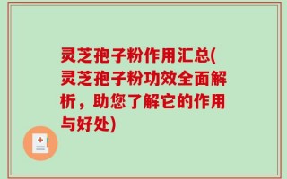 灵芝孢子粉作用汇总(灵芝孢子粉功效全面解析，助您了解它的作用与好处)