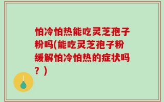 怕冷怕热能吃灵芝孢子粉吗(能吃灵芝孢子粉缓解怕冷怕热的症状吗？)